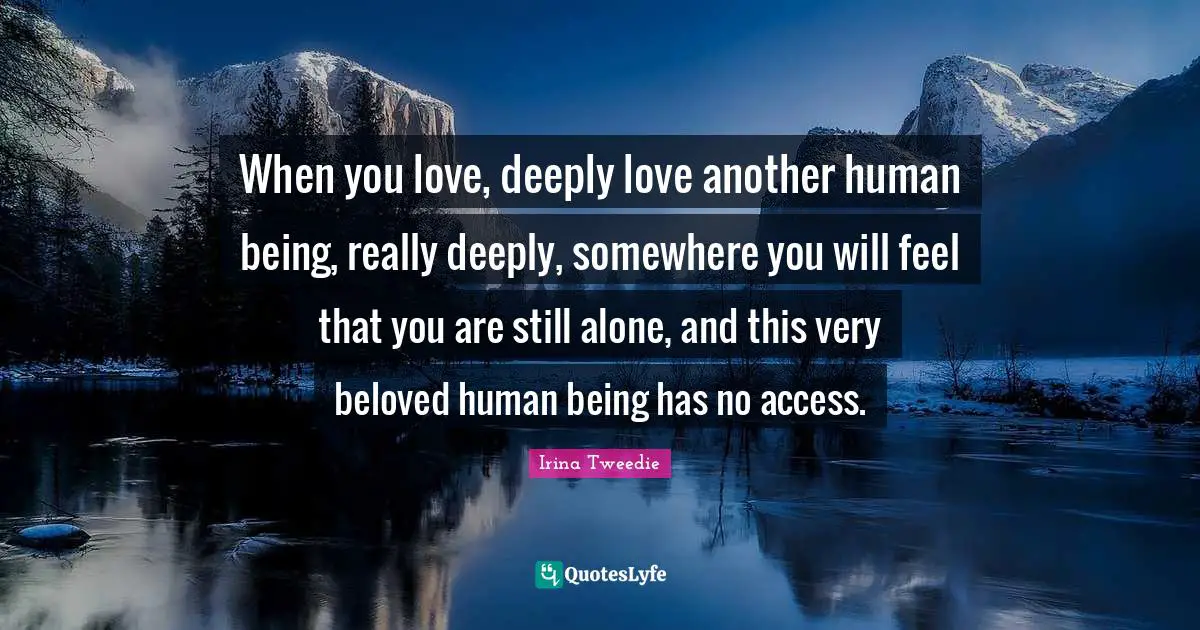 Being Real Quotes: "When you love, deeply love another human being, really deeply, somewhere you will feel that you are still alone, and this very beloved human being has no access."