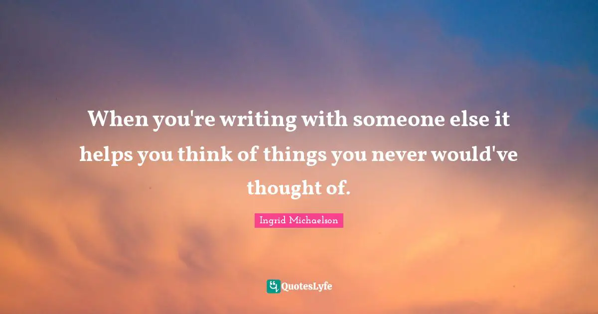 Ingrid Michaelson Quotes: "When you're writing with someone else it helps you think of things you never would've thought of."