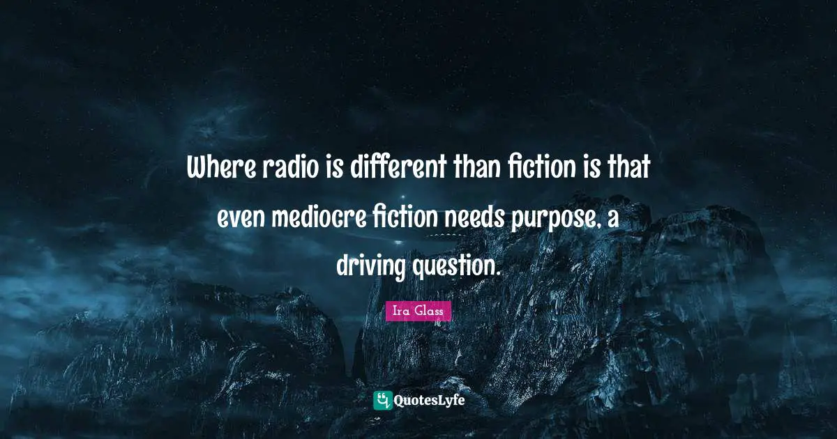 Where radio is different than fiction is that even mediocre fiction needs purpose, a driving question.