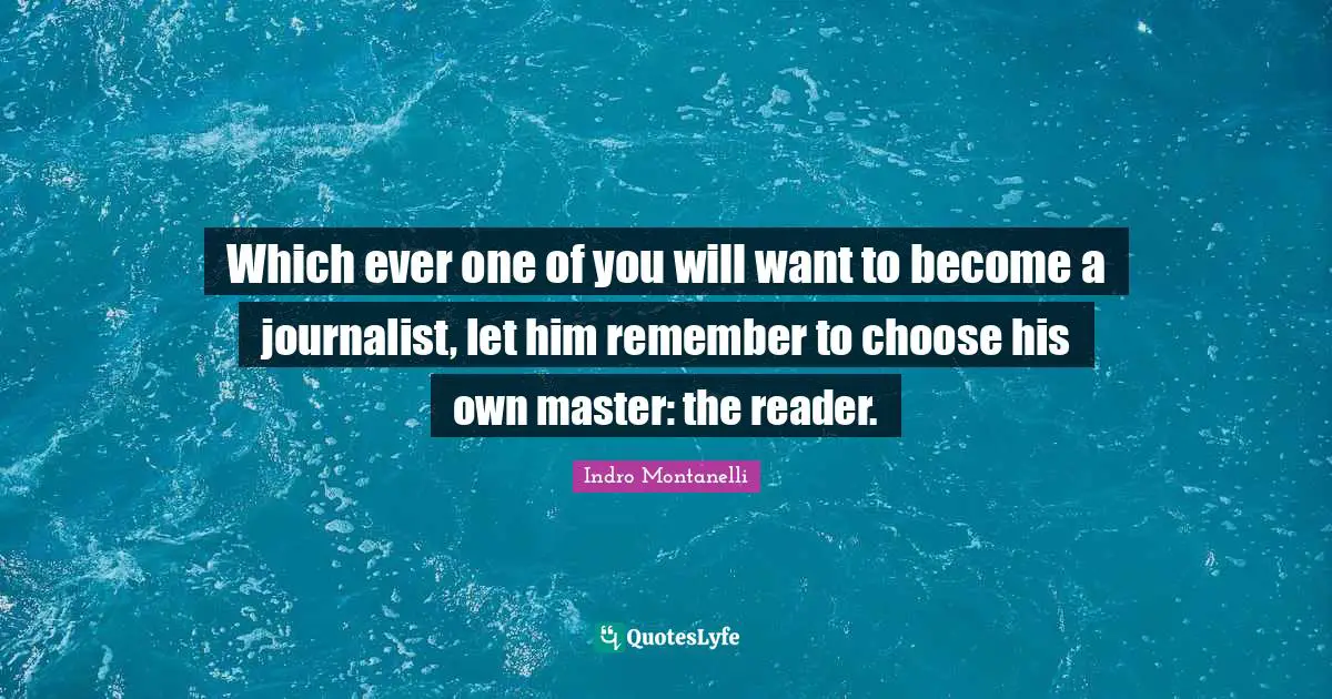 Which ever one of you will want to become a journalist, let him remember to choose his own master: the reader.