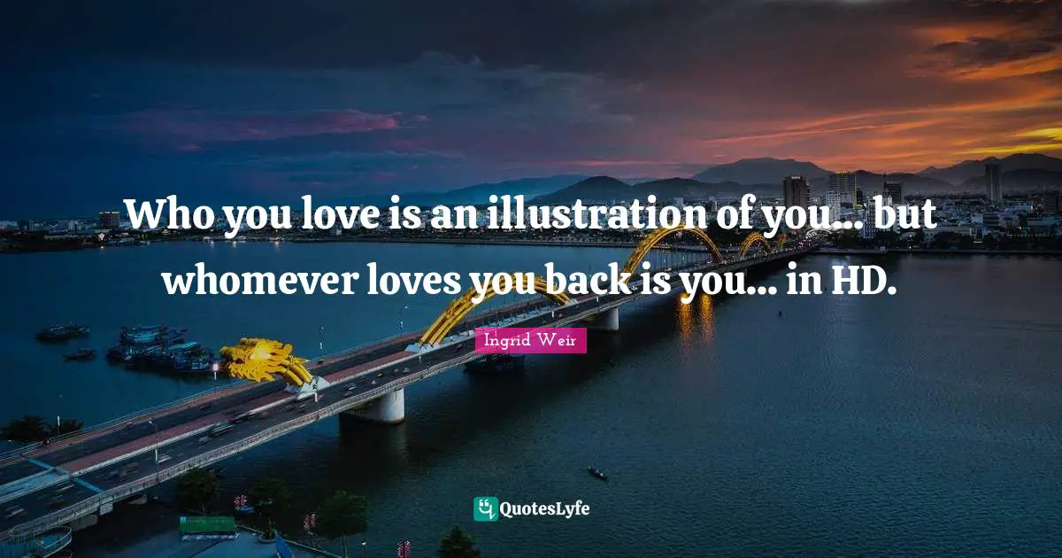 Who you love is an illustration of you... but whomever loves you back is you... in HD.