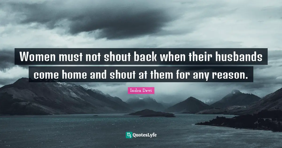 Indra Devi Quotes: "Women must not shout back when their husbands come home and shout at them for any reason."