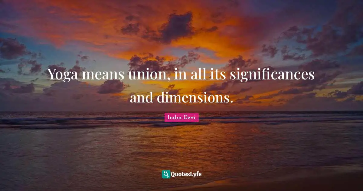 Indra Devi Quotes: "Yoga means union, in all its significances and dimensions."