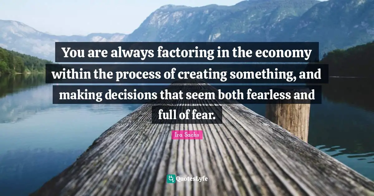 Creating Something Quotes: "You are always factoring in the economy within the process of creating something, and making decisions that seem both fearless and full of fear."
