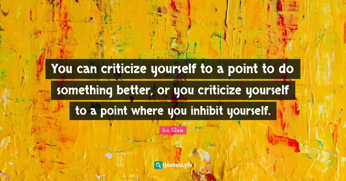 Criticize Quotes: "You can criticize yourself to a point to do something better, or you criticize yourself to a point where you inhibit yourself."