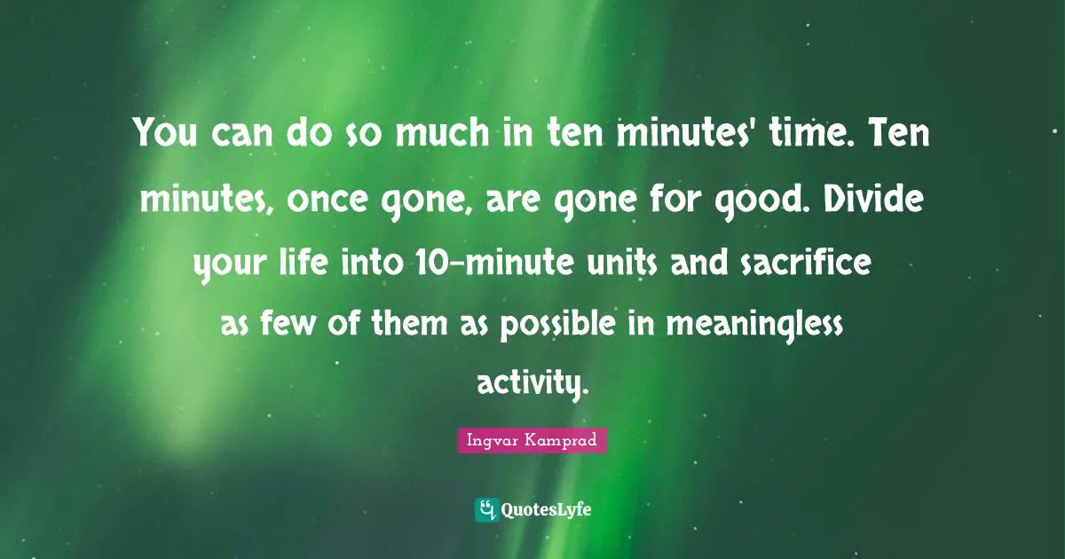 Meaningless Quotes: "You can do so much in ten minutes' time. Ten minutes, once gone, are gone for good. Divide your life into 10-minute units and sacrifice as few of them as possible in meaningless activity."