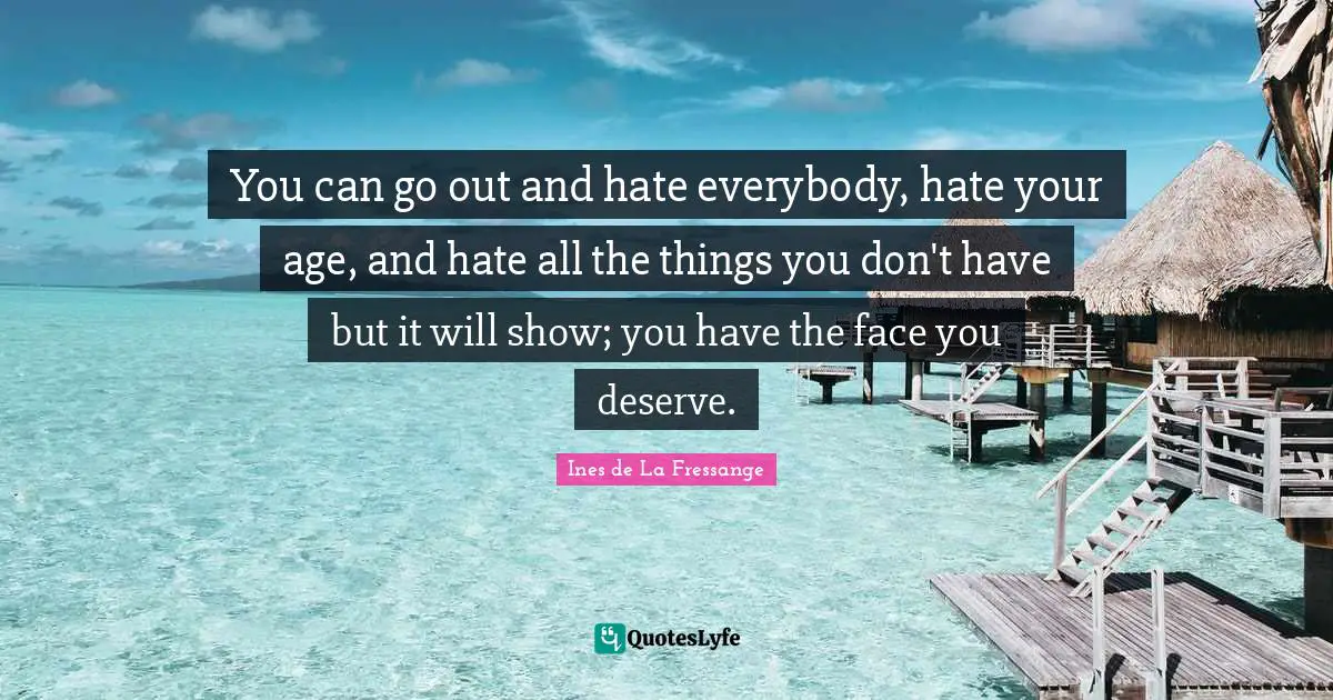 You can go out and hate everybody, hate your age, and hate all the things you don't have but it will show; you have the face you deserve.