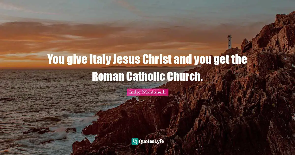 You give Italy Jesus Christ and you get the Roman Catholic Church.