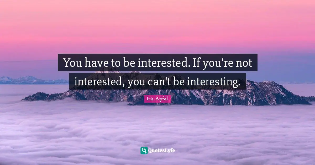 Ifs Quotes: "You have to be interested. If you're not interested, you can't be interesting."