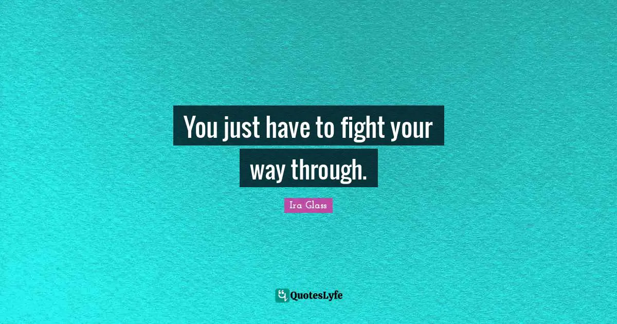 You just have to fight your way through.