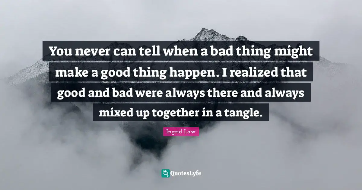 You never can tell when a bad thing might make a good thing happen. I realized that good and bad were always there and always mixed up together in a tangle.