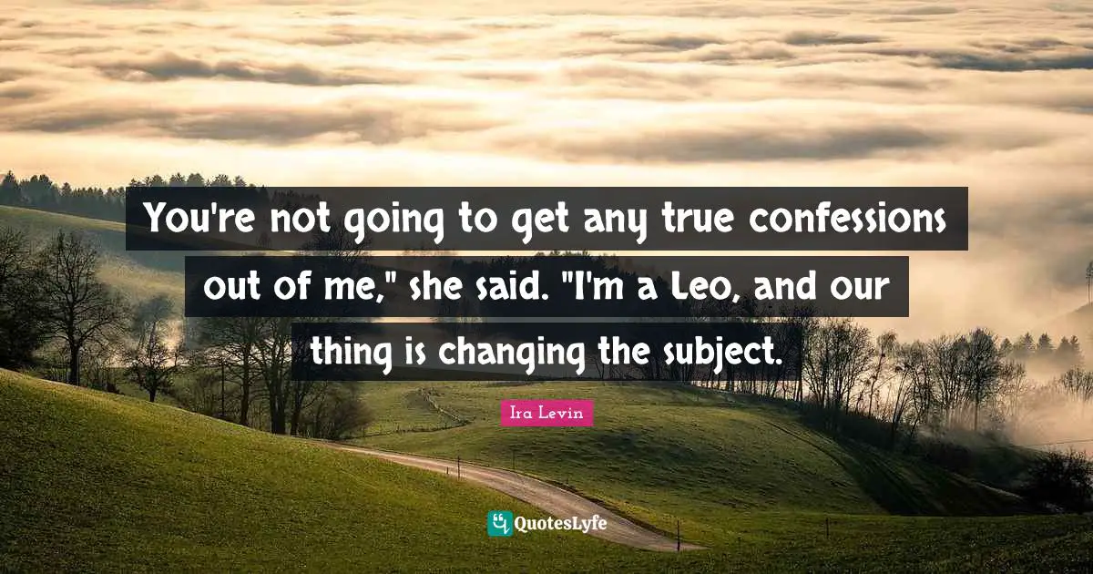 You're not going to get any true confessions out of me," she said. "I'm a Leo, and our thing is changing the subject.