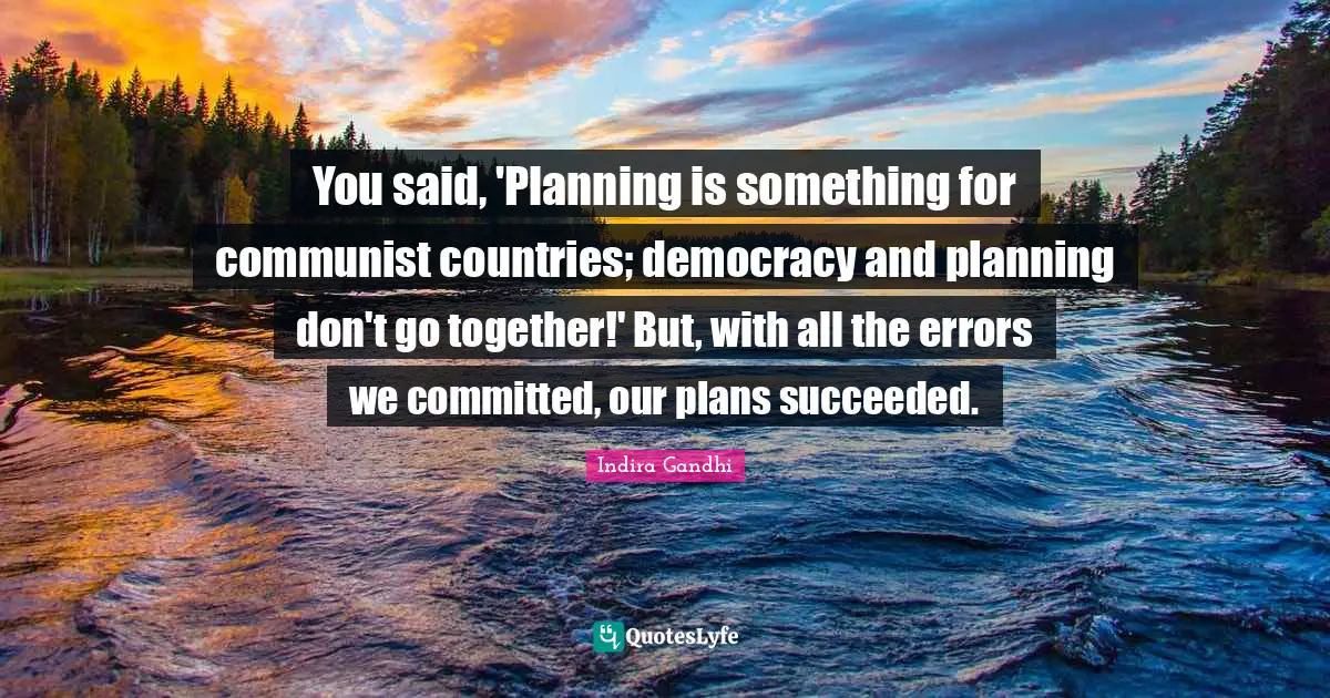 You said, 'Planning is something for communist countries; democracy and planning don't go together!' But, with all the errors we committed, our plans succeeded.