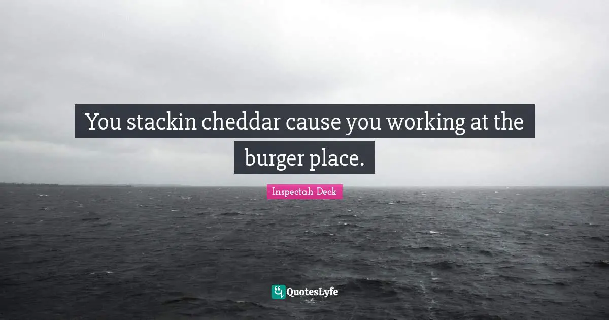 You stackin cheddar cause you working at the burger place.