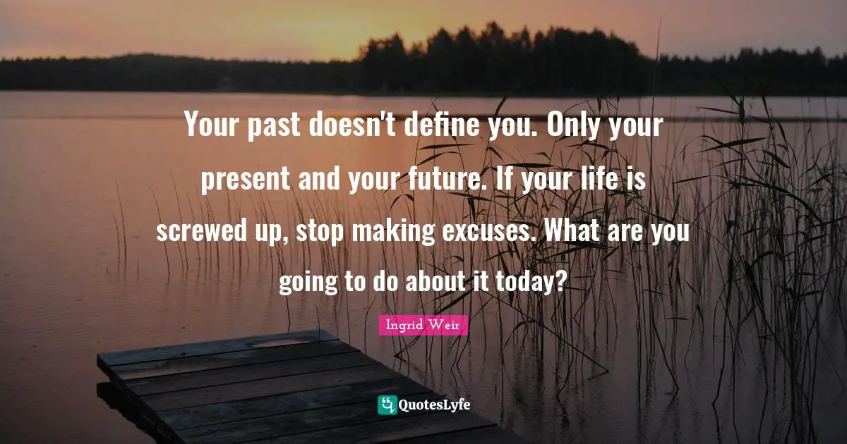 Excuses Quotes: "Your past doesn't define you. Only your present and your future. If your life is screwed up, stop making excuses. What are you going to do about it today?"