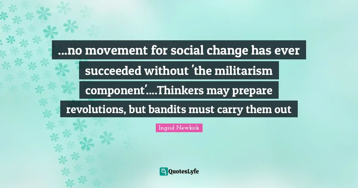 Ingrid Newkirk Quotes: "...no movement for social change has ever succeeded without 'the militarism component'....Thinkers may prepare revolutions, but bandits must carry them out"