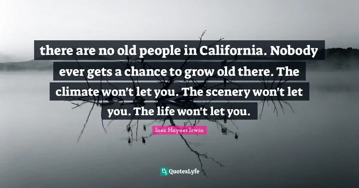 there are no old people in California. Nobody ever gets a chance to grow old there. The climate won't let you. The scenery won't let you. The life won't let you.