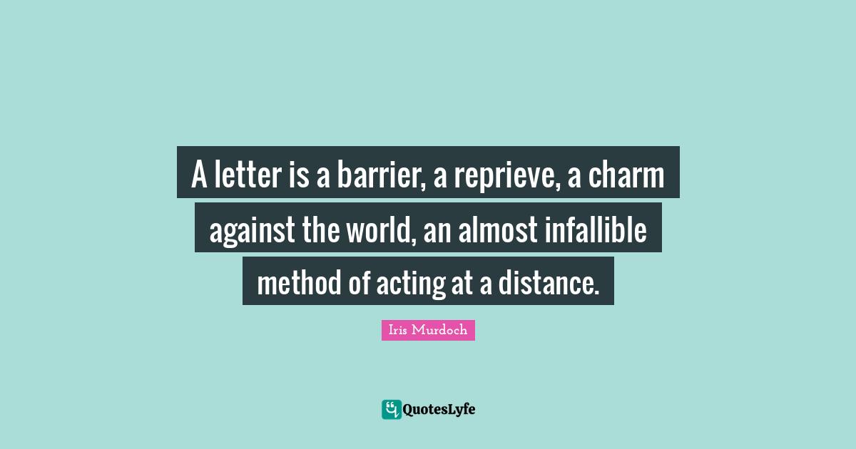 A letter is a barrier, a reprieve, a charm against the world, an almost infallible method of acting at a distance.