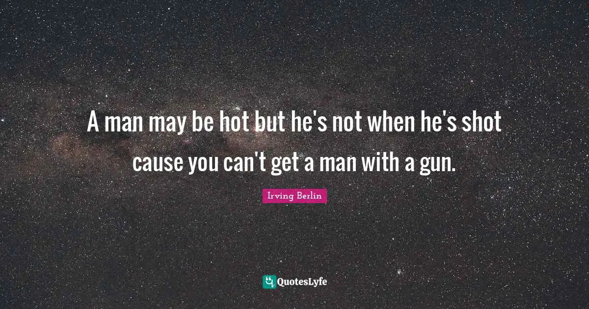 A man may be hot but he's not when he's shot cause you can't get a man with a gun.