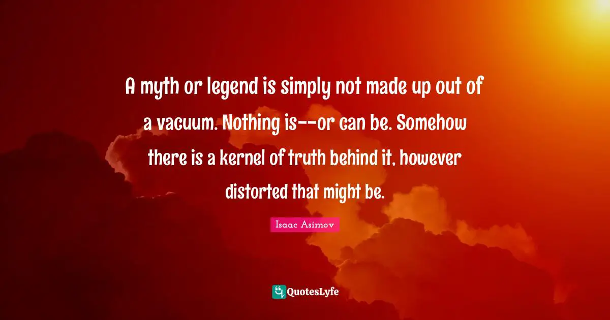 A myth or legend is simply not made up out of a vacuum. Nothing is--or can be. Somehow there is a kernel of truth behind it, however distorted that might be.