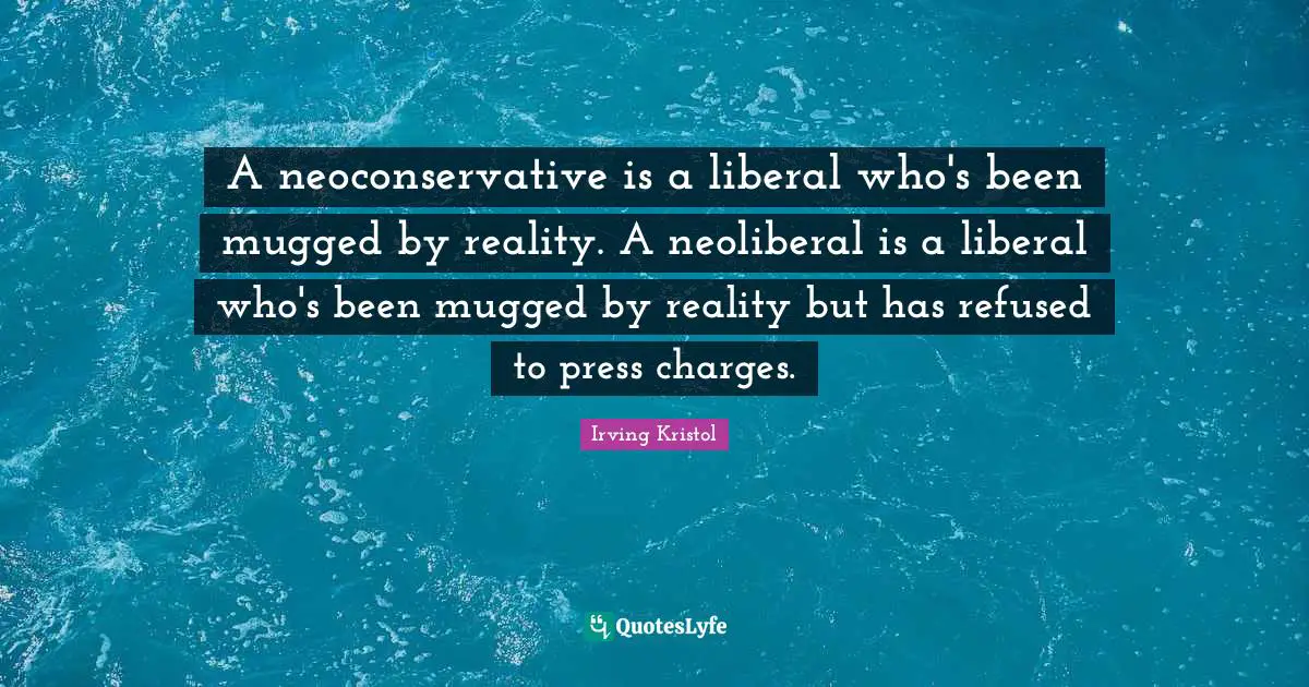 A neoconservative is a liberal who's been mugged by reality. A neoliberal is a liberal who's been mugged by reality but has refused to press charges.