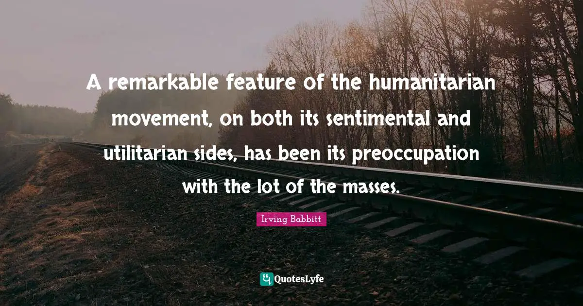 A remarkable feature of the humanitarian movement, on both its sentimental and utilitarian sides, has been its preoccupation with the lot of the masses.
