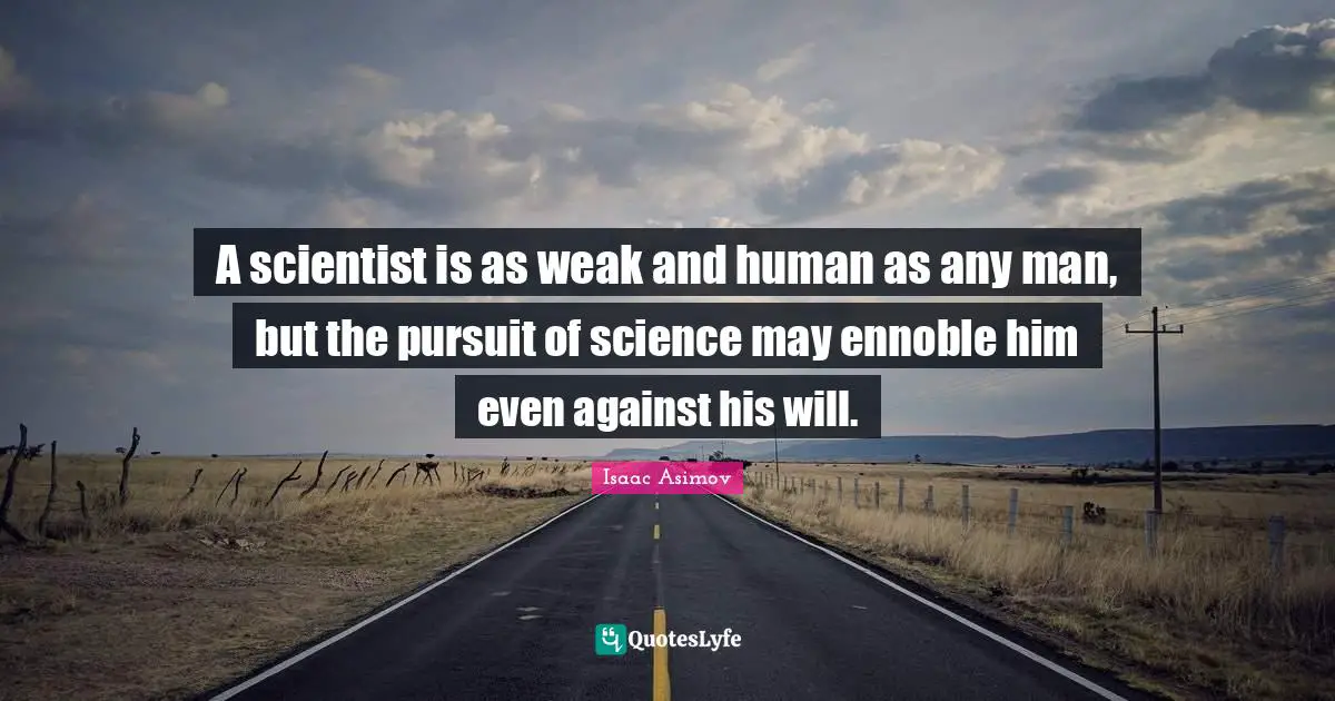 A scientist is as weak and human as any man, but the pursuit of science may ennoble him even against his will.