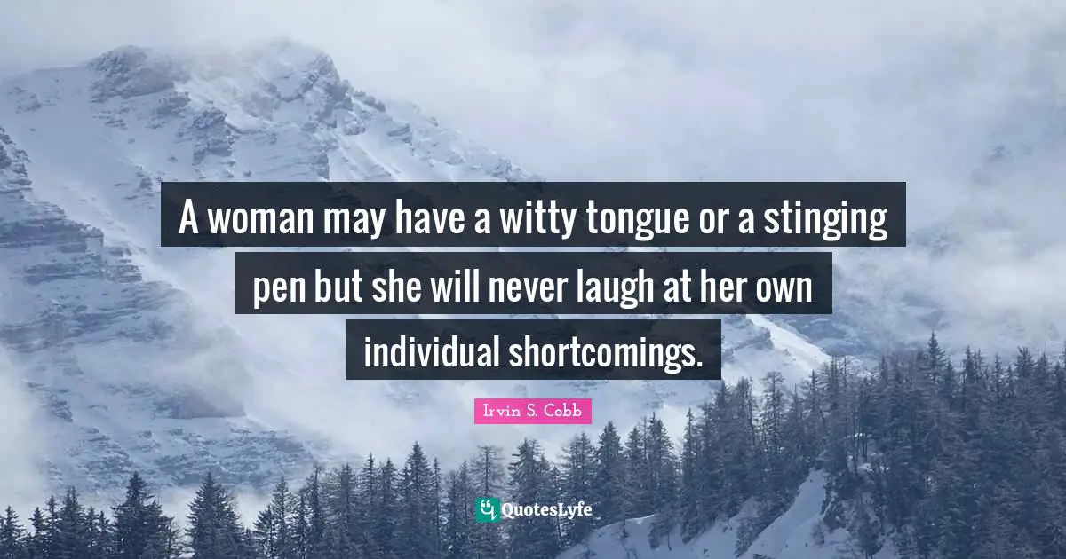 A woman may have a witty tongue or a stinging pen but she will never laugh at her own individual shortcomings.