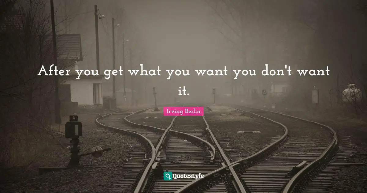 After you get what you want you don't want it.