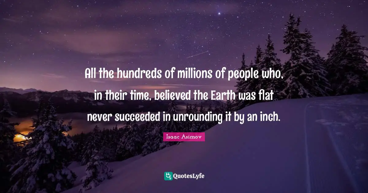 All the hundreds of millions of people who, in their time, believed the Earth was flat never succeeded in unrounding it by an inch.