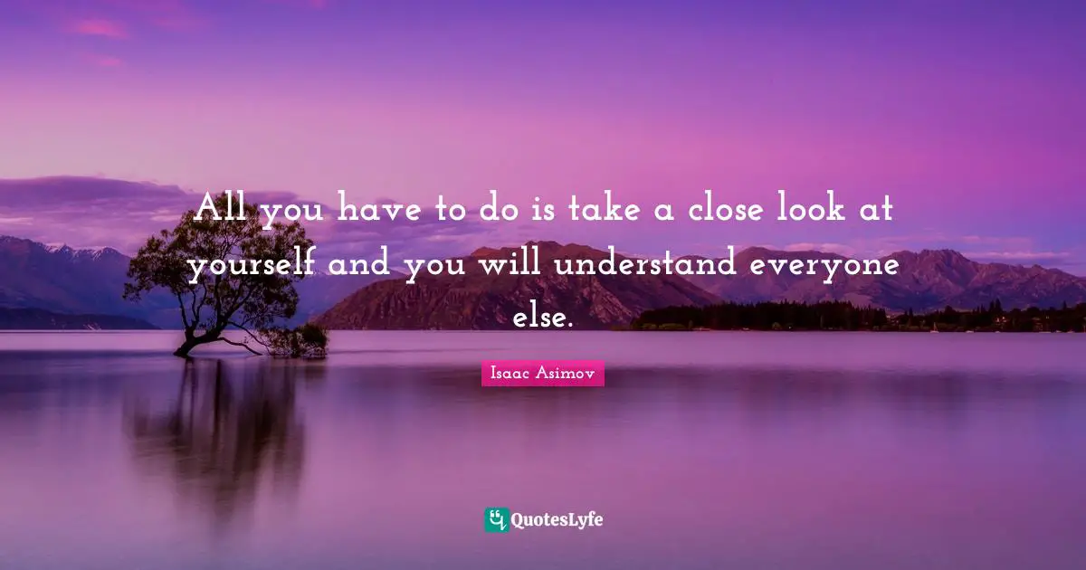All you have to do is take a close look at yourself and you will understand everyone else.
