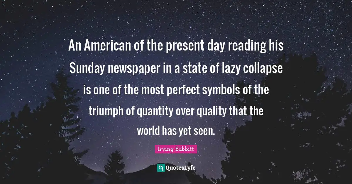 Present Day Quotes: "An American of the present day reading his Sunday newspaper in a state of lazy collapse is one of the most perfect symbols of the triumph of quantity over quality that the world has yet seen."