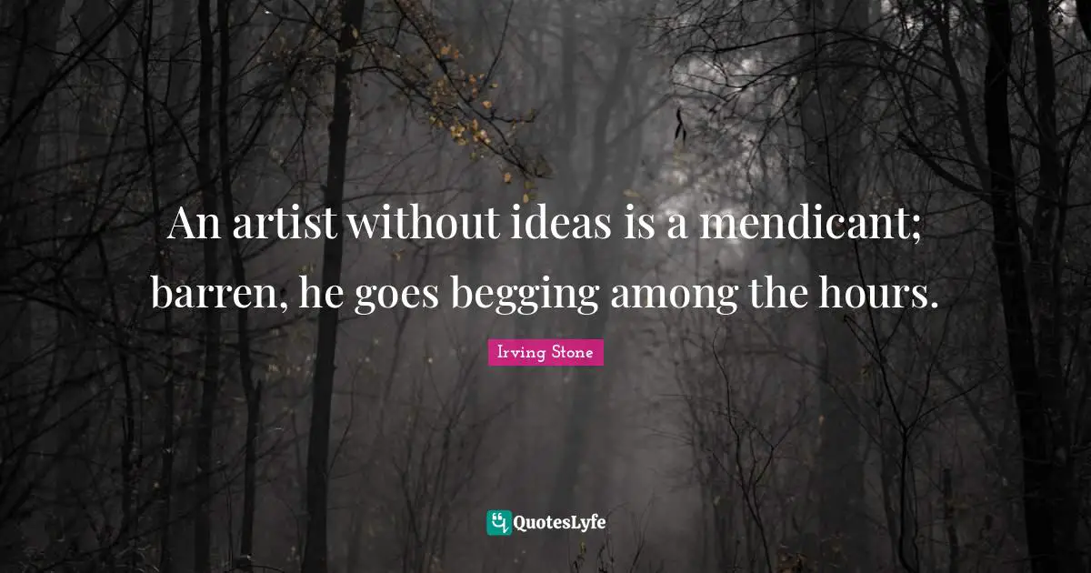 An artist without ideas is a mendicant; barren, he goes begging among the hours.