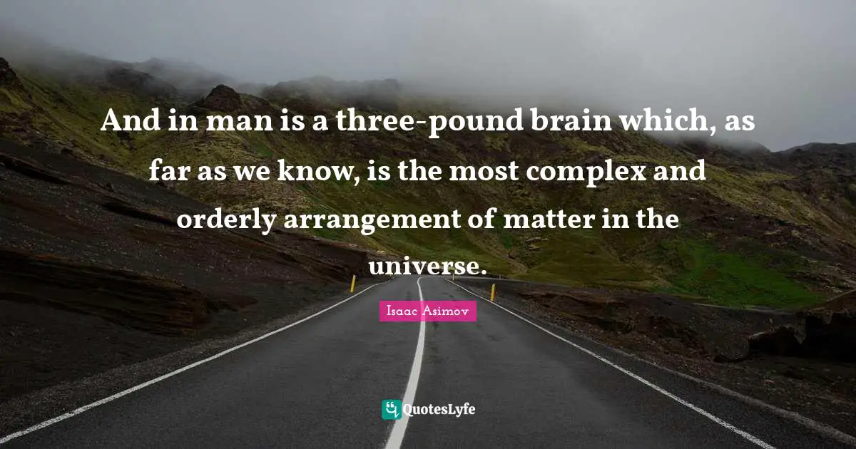And in man is a three-pound brain which, as far as we know, is the most complex and orderly arrangement of matter in the universe.