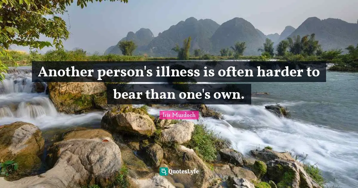 Another person's illness is often harder to bear than one's own.