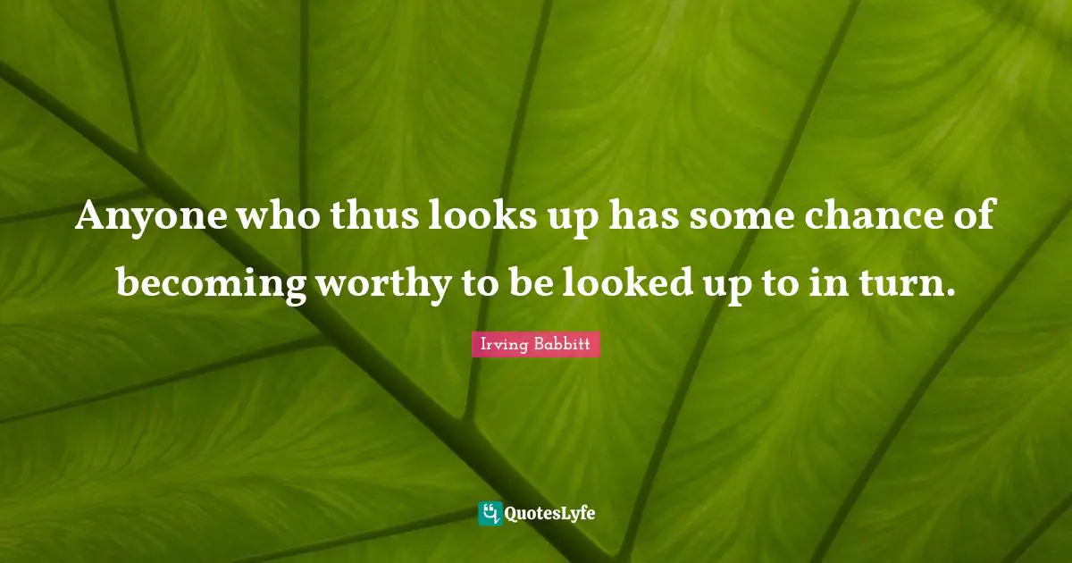 Anyone who thus looks up has some chance of becoming worthy to be looked up to in turn.