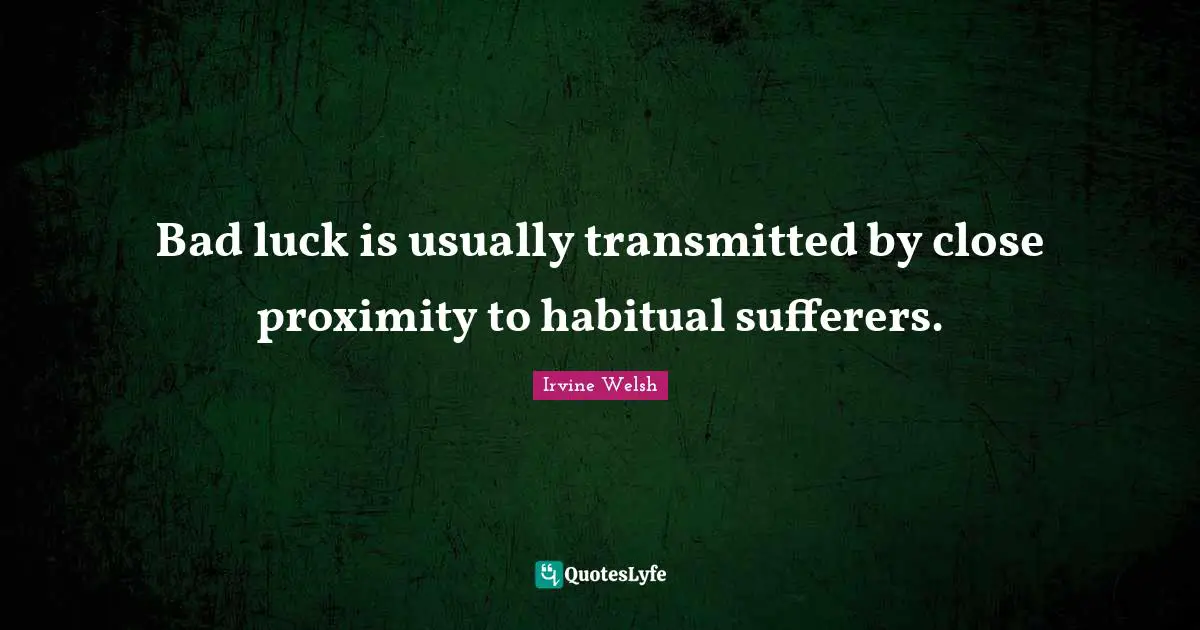 Bad luck is usually transmitted by close proximity to habitual sufferers.