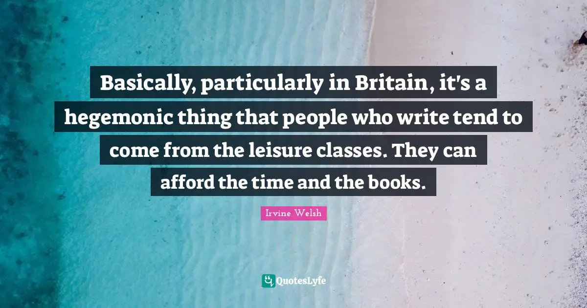 Basically, particularly in Britain, it's a hegemonic thing that people who write tend to come from the leisure classes. They can afford the time and the books.