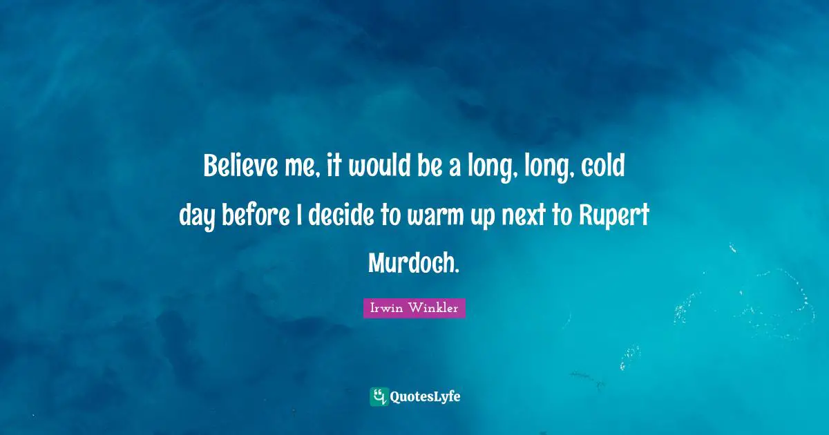 Believe me, it would be a long, long, cold day before I decide to warm up next to Rupert Murdoch.