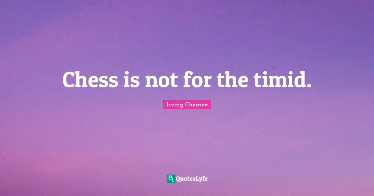 Chess is not for the timid.