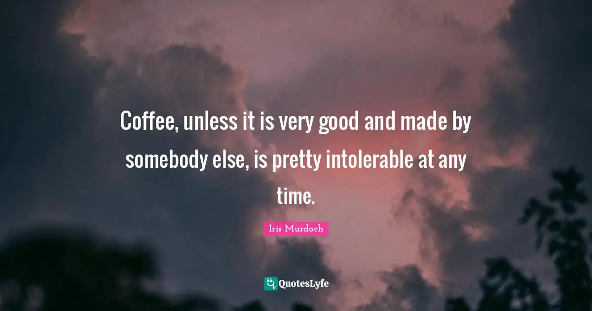 Coffee, unless it is very good and made by somebody else, is pretty intolerable at any time.