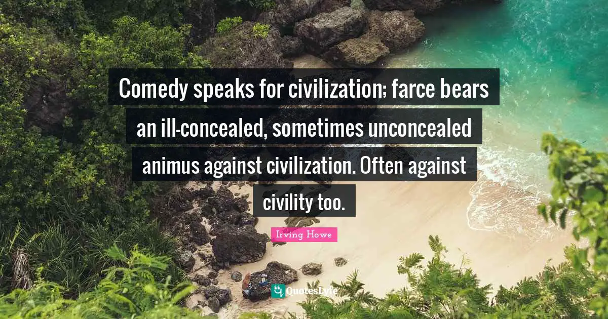 Comedy speaks for civilization; farce bears an ill-concealed, sometimes unconcealed animus against civilization. Often against civility too.