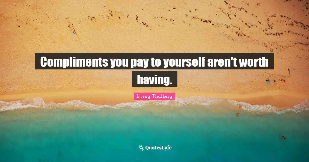 Compliments you pay to yourself aren't worth having.