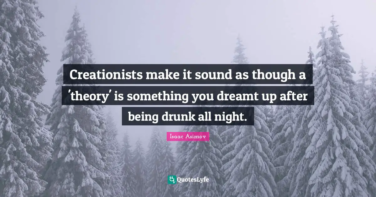 Creationists make it sound as though a 'theory' is something you dreamt up after being drunk all night.