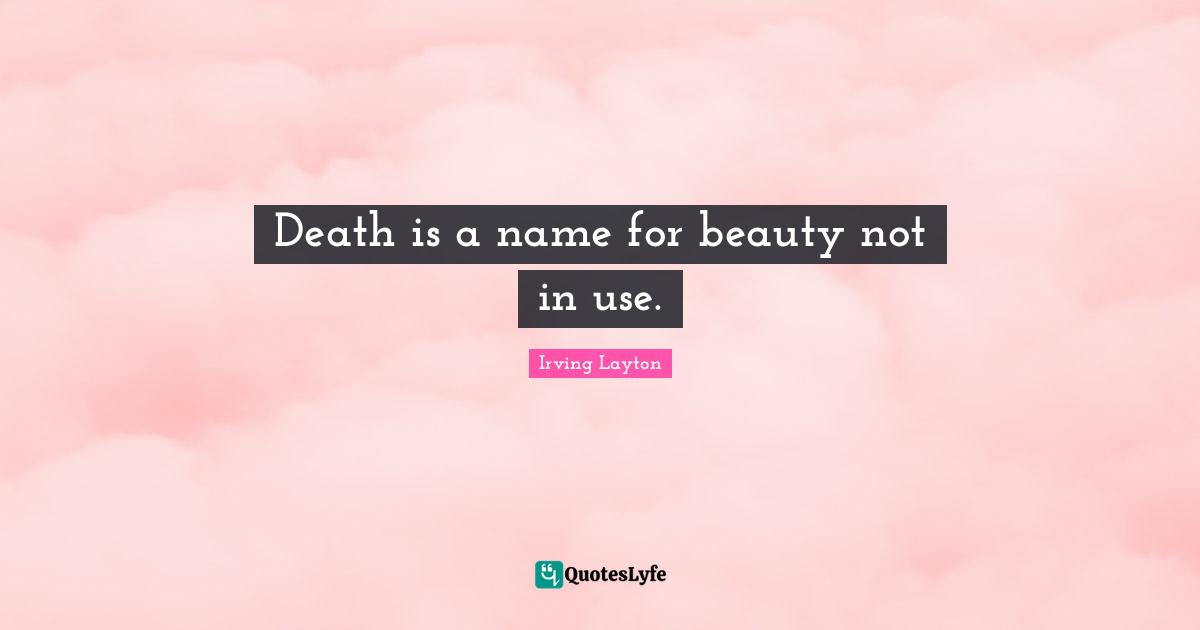 Irving Layton Quotes: "Death is a name for beauty not in use."