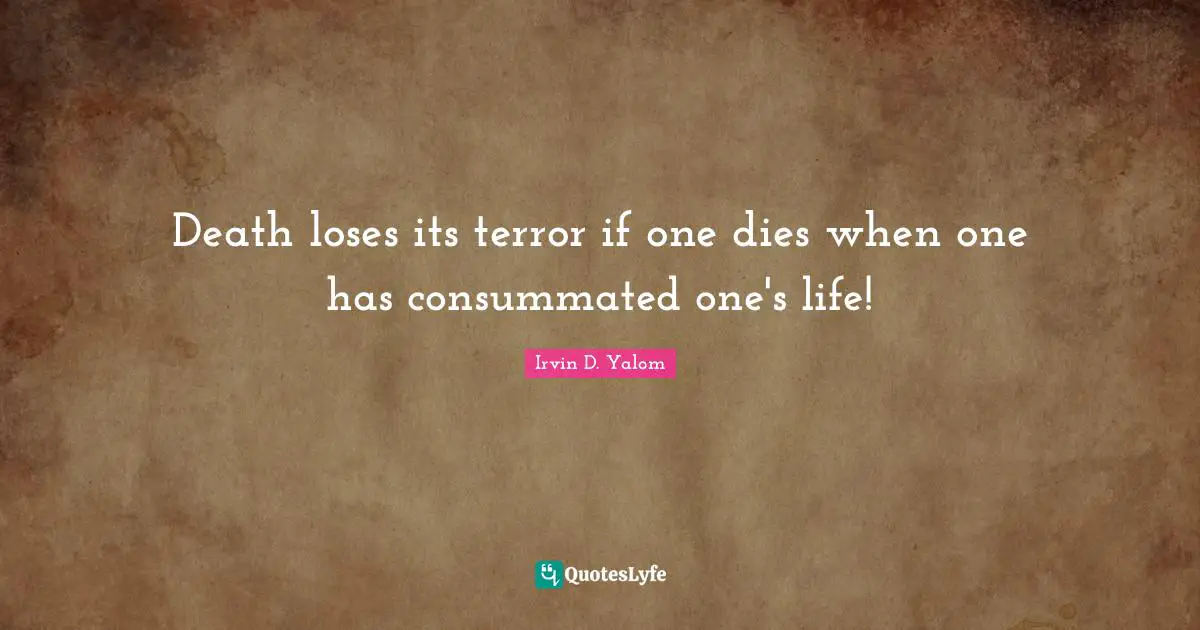 Death loses its terror if one dies when one has consummated one's life!
