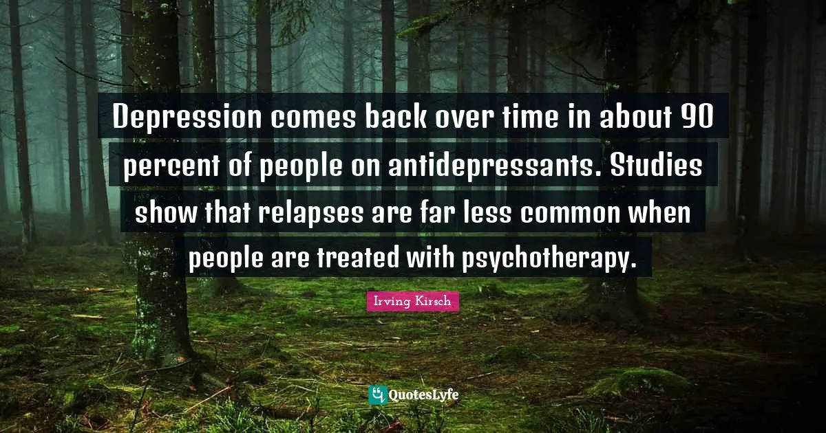 Antidepressants Quotes: "Depression comes back over time in about 90 percent of people on antidepressants. Studies show that relapses are far less common when people are treated with psychotherapy."