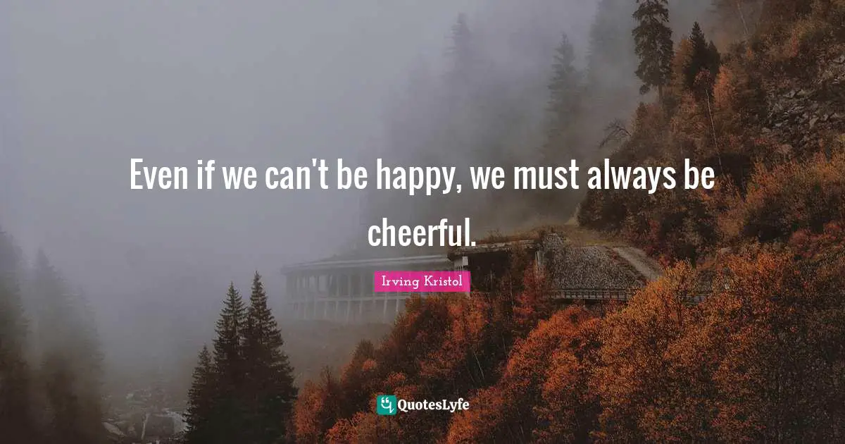 Even if we can't be happy, we must always be cheerful.