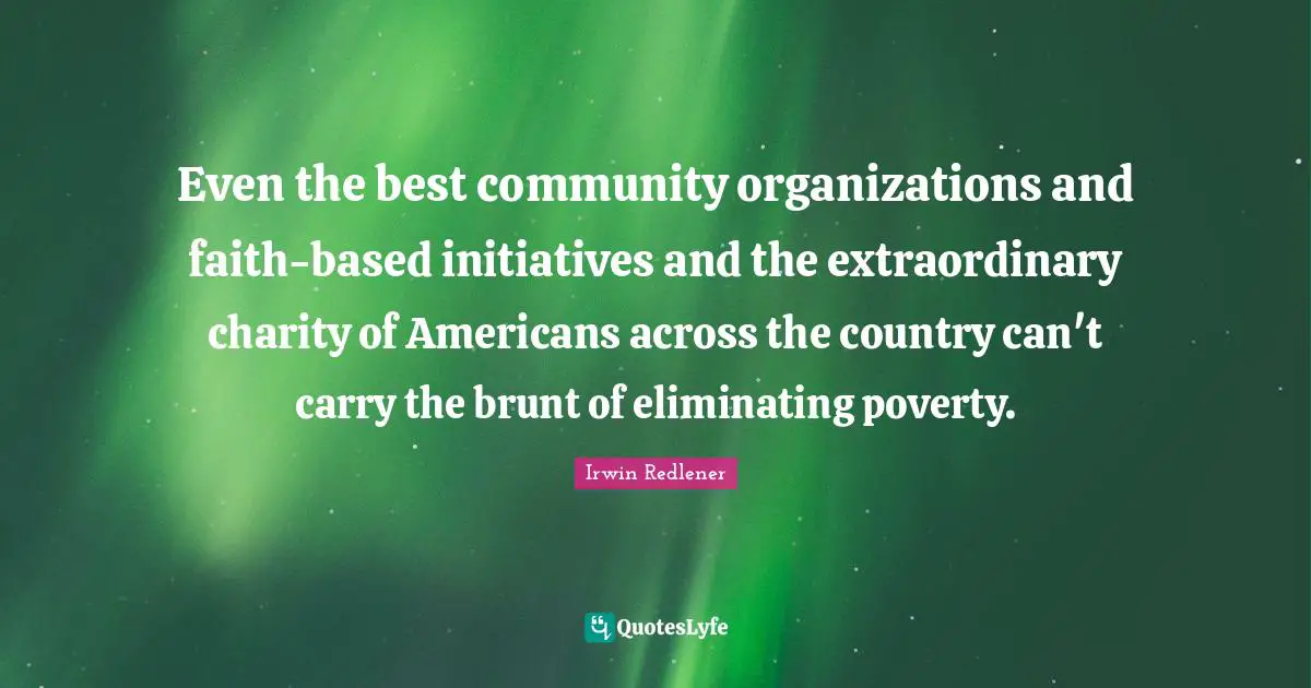 Even the best community organizations and faith-based initiatives and the extraordinary charity of Americans across the country can't carry the brunt of eliminating poverty.