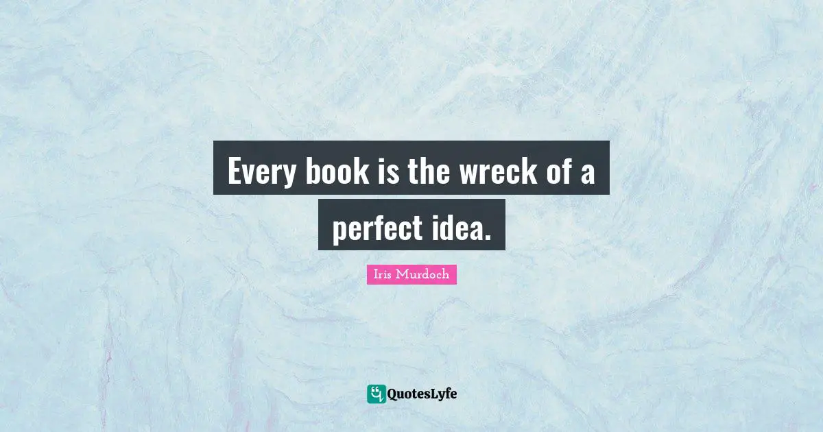 Iris Murdoch Quotes: "Every book is the wreck of a perfect idea."